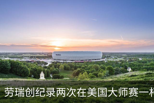 劳瑞创纪录两次在美国大师赛一杆进洞 冲进争冠圈