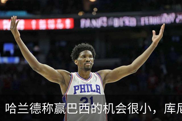 哈兰德称赢巴西的机会很小，库尼亚：我们绝不会因此掉以轻心