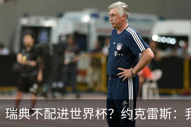 瑞典不配进世界杯？约克雷斯：我们凭实力进的，首战就5-1赢了
